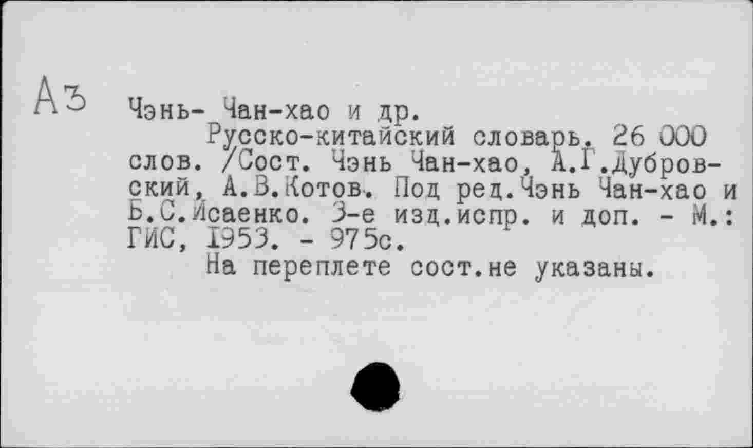 ﻿Чэнь- Чан-хао и др.
Русско-китайский словарь. 26 000 слов. /Сост. Чэнь Чан-хао, А.Г.дубровский, А.В.Котов. Поц рец.Чэнь Чан-хао и Б.С.Исаенко. 3-є изд.испр. и доп. - М.: ГИС, 1953. - 975с.
На переплете сост.не указаны.